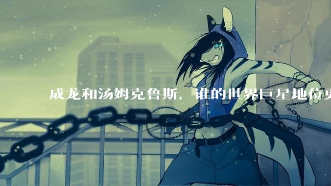 成龙和汤姆克鲁斯，谁的世界巨星地位更高？