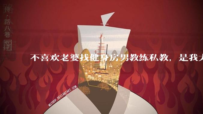 不喜欢老婆找健身房男教练私教，是我太狭隘了吗？