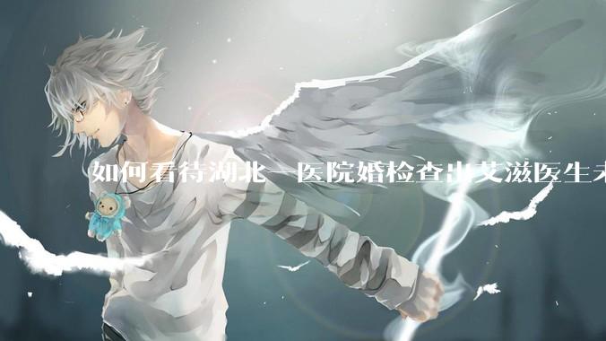如何看待湖北一医院婚检查出艾滋医生未告知伴侣致感染，医生被停职？反映出哪些问题？