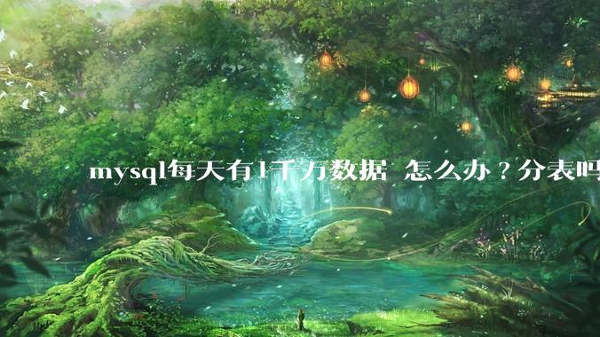 mysql每天有1千万数据 怎么办?分表吗 有什么好的方案。?