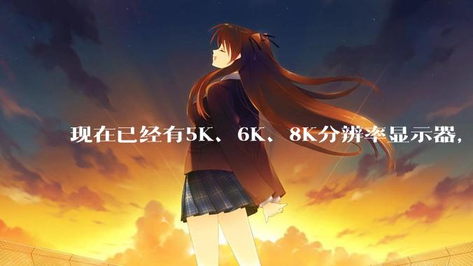 现在已经有5K、6K、8K分辨率显示器，那么8K之后是什么？