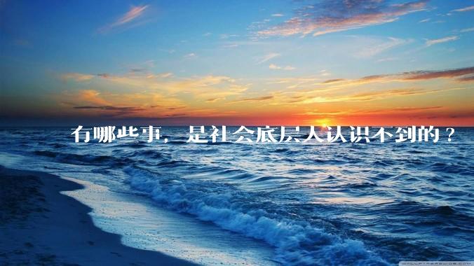 有哪些事，是社会底层人认识不到的?