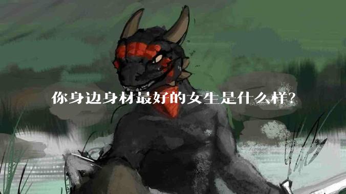 你身边身材最好的女生是什么样？