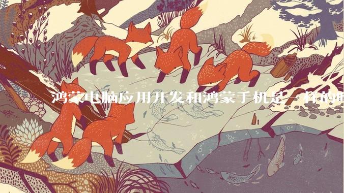鸿蒙电脑应用开发和鸿蒙手机是一样的吗？