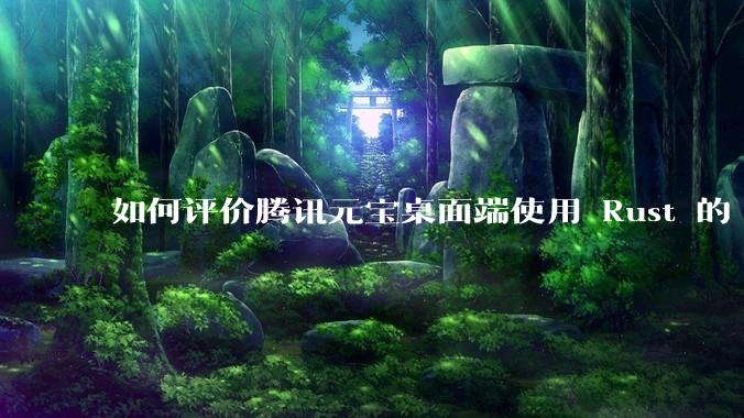 如何评价腾讯元宝桌面端使用 Rust 的 Tauri 框架？