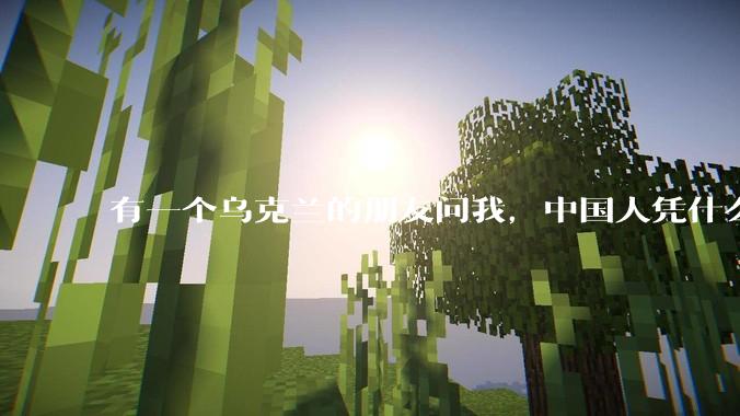 有一个乌克兰的朋友问我，中国人凭什么能享受和平，我该怎么说？